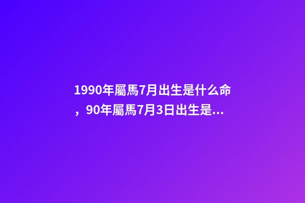 1990年屬馬7月出生是什么命，90年屬馬7月3日出生是什么命要和什么 1990年屬馬7月出生是什么命，屬馬1990年農歷7月18早上7點到9